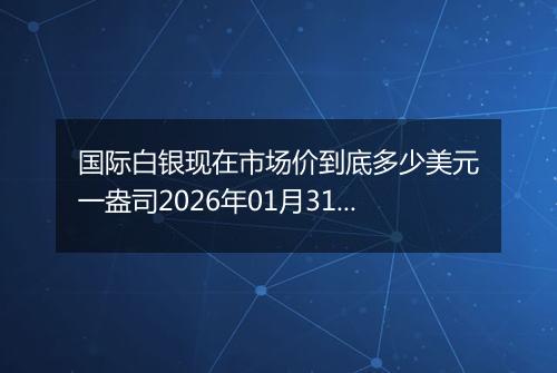 国际白银现在市场价到底多少美元一盎司2026年01月31日