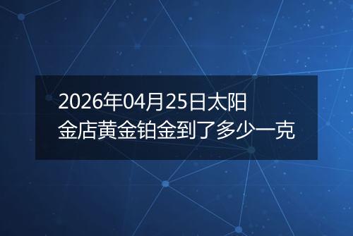 2026年04月25日太阳金店黄金铂金到了多少一克