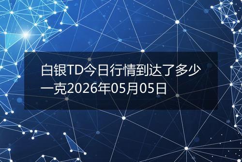 白银TD今日行情到达了多少一克2026年05月05日