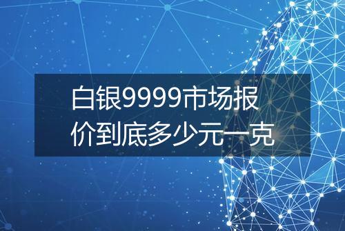 白银9999市场报价到底多少元一克