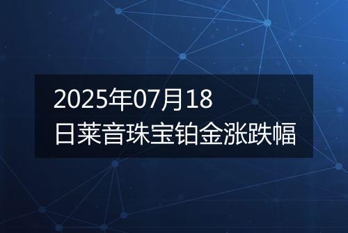 2025年07月18日莱音珠宝铂金涨跌幅