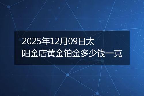 2025年12月09日太阳金店黄金铂金多少钱一克