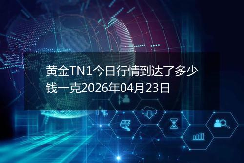 黄金TN1今日行情到达了多少钱一克2026年04月23日