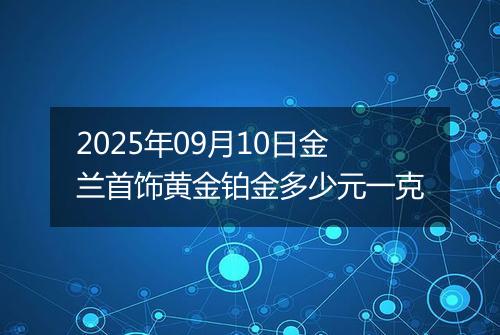 2025年09月10日金兰首饰黄金铂金多少元一克