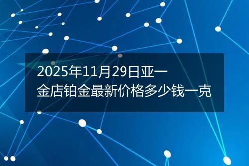 2025年11月29日亚一金店铂金最新价格多少钱一克