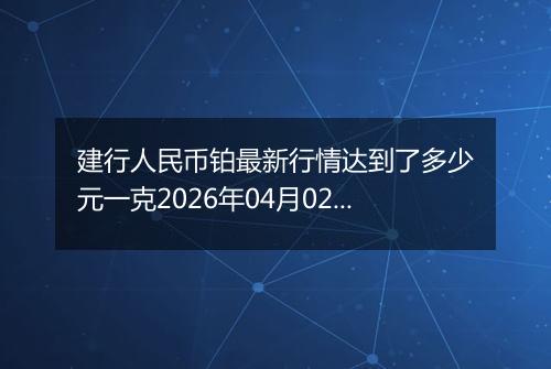 建行人民币铂最新行情达到了多少元一克2026年04月02日