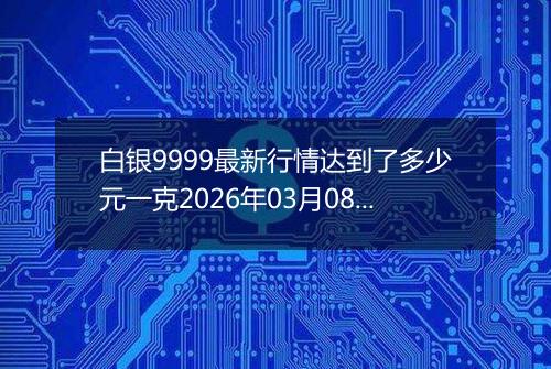 白银9999最新行情达到了多少元一克2026年03月08日