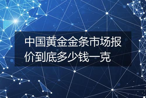 中国黄金金条市场报价到底多少钱一克