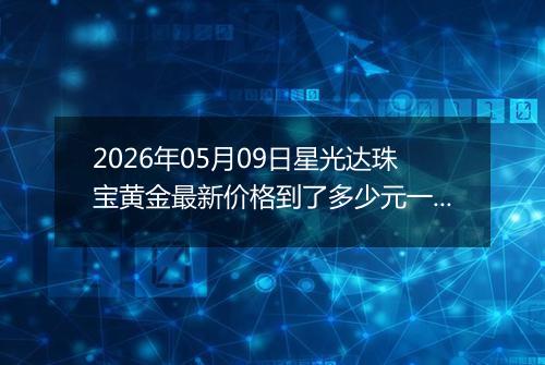 2026年05月09日星光达珠宝黄金最新价格到了多少元一克
