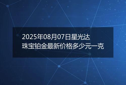 2025年08月07日星光达珠宝铂金最新价格多少元一克