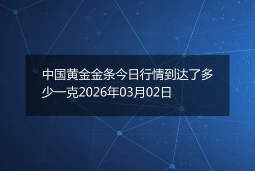中国黄金金条今日行情到达了多少一克2026年03月02日