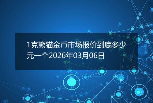 1克熊猫金币市场报价到底多少元一个2026年03月06日