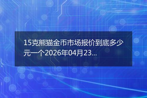 15克熊猫金币市场报价到底多少元一个2026年04月23日