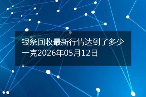 银条回收最新行情达到了多少一克2026年05月12日
