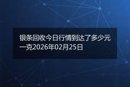 银条回收今日行情到达了多少元一克2026年02月25日