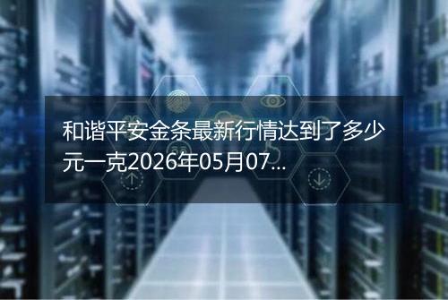 和谐平安金条最新行情达到了多少元一克2026年05月07日