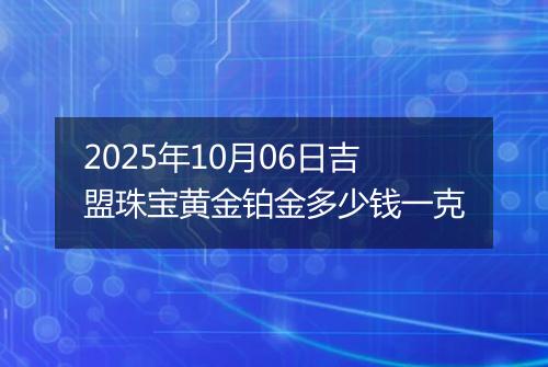 2025年10月06日吉盟珠宝黄金铂金多少钱一克