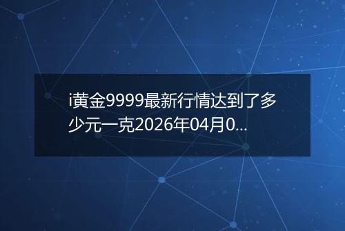 i黄金9999最新行情达到了多少元一克2026年04月08日