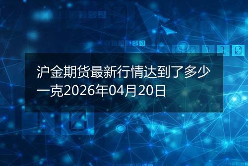 沪金期货最新行情达到了多少一克2026年04月20日