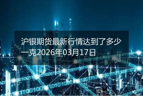 沪银期货最新行情达到了多少一克2026年03月17日