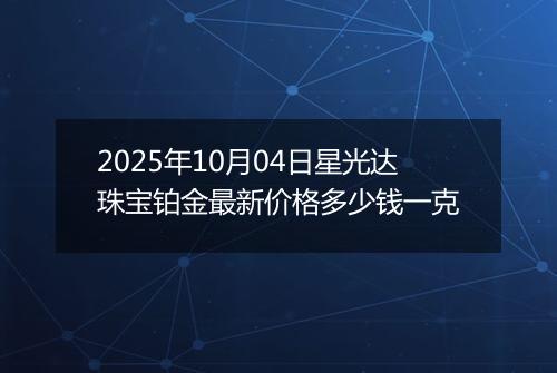 2025年10月04日星光达珠宝铂金最新价格多少钱一克