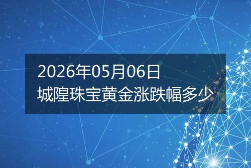 2026年05月06日城隍珠宝黄金涨跌幅多少