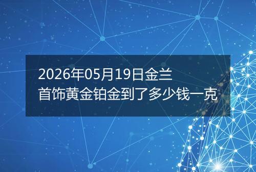 2026年05月19日金兰首饰黄金铂金到了多少钱一克