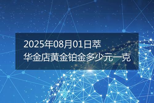 2025年08月01日萃华金店黄金铂金多少元一克