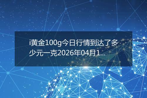 i黄金100g今日行情到达了多少元一克2026年04月10日