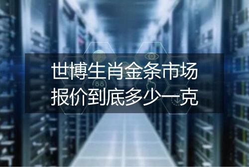 世博生肖金条市场报价到底多少一克