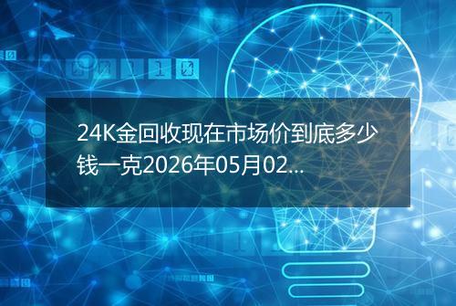 24K金回收现在市场价到底多少钱一克2026年05月02日