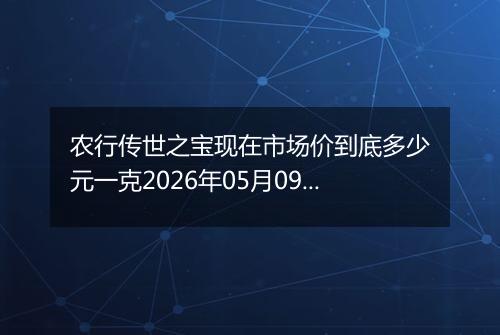 农行传世之宝现在市场价到底多少元一克2026年05月09日