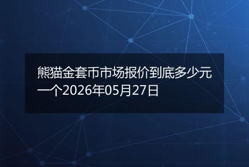 熊猫金套币市场报价到底多少元一个2026年05月27日