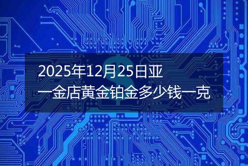 2025年12月25日亚一金店黄金铂金多少钱一克