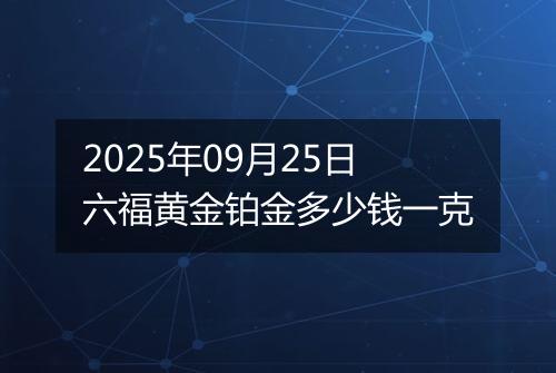 2025年09月25日六福黄金铂金多少钱一克