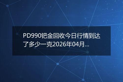 PD990钯金回收今日行情到达了多少一克2026年04月14日