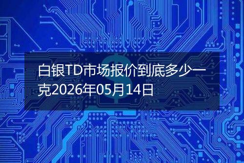 白银TD市场报价到底多少一克2026年05月14日