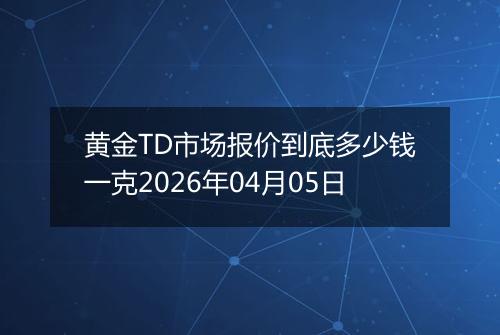 黄金TD市场报价到底多少钱一克2026年04月05日