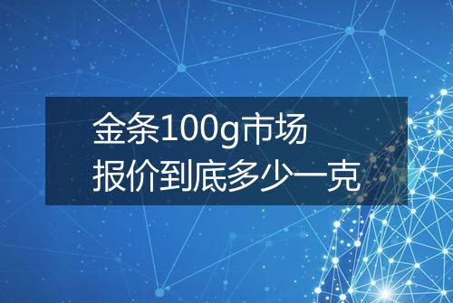 金条100g市场报价到底多少一克