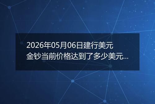 2026年05月06日建行美元金钞当前价格达到了多少美元一盎司2026年05月06日