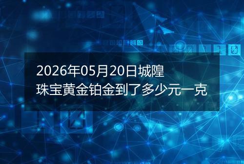 2026年05月20日城隍珠宝黄金铂金到了多少元一克