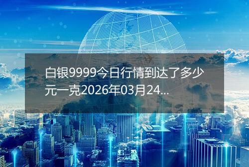 白银9999今日行情到达了多少元一克2026年03月24日