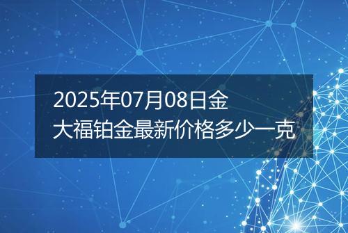 2025年07月08日金大福铂金最新价格多少一克
