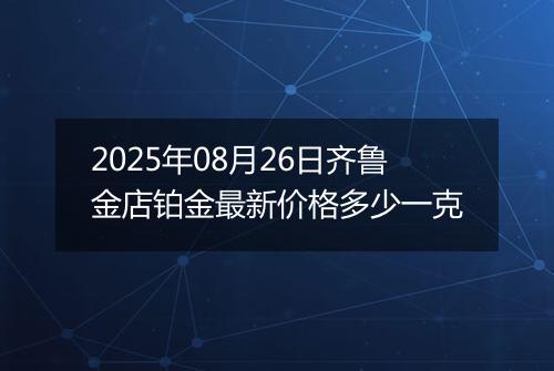 2025年08月26日齐鲁金店铂金最新价格多少一克