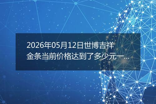 2026年05月12日世博吉祥金条当前价格达到了多少元一克2026年05月12日