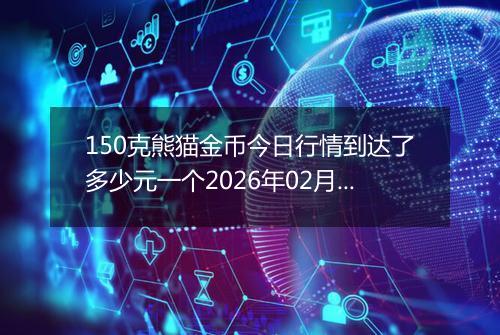 150克熊猫金币今日行情到达了多少元一个2026年02月08日