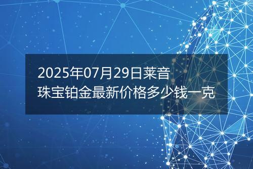 2025年07月29日莱音珠宝铂金最新价格多少钱一克