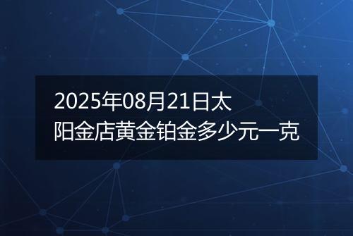 2025年08月21日太阳金店黄金铂金多少元一克