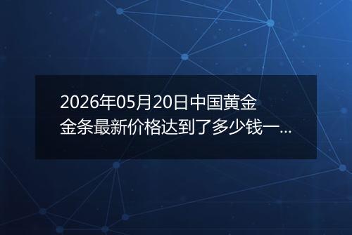 2026年05月20日中国黄金金条最新价格达到了多少钱一克