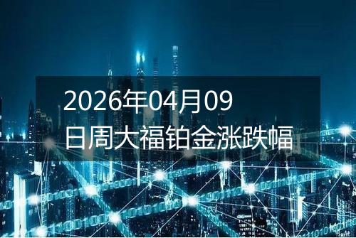 2026年04月09日周大福铂金涨跌幅
